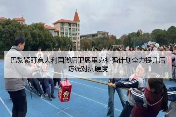 巴黎紧盯意大利国脚后卫恩里克补强计划全力提升后防线对抗硬度